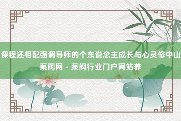 课程还相配强调导师的个东说念主成长与心灵修中山泵阀网 - 泵阀行业门户网站养