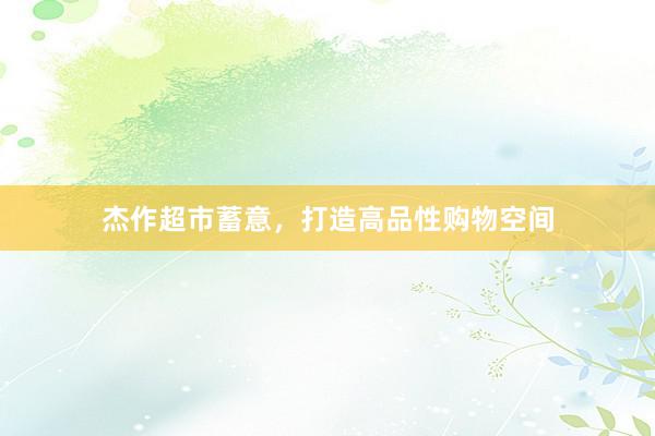 杰作超市蓄意，打造高品性购物空间